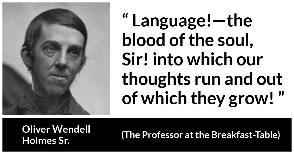 Oliver Wendell Holmes Sr. about language (“The Professor at the Breakfast-Table”, 1860) Oliver Wendell Holmes Sr. about language (“The Professor at the Breakfast-Table”, 1860) - Language!—the blood of the soul, Sir! into which our thoughts run and out of which they grow!