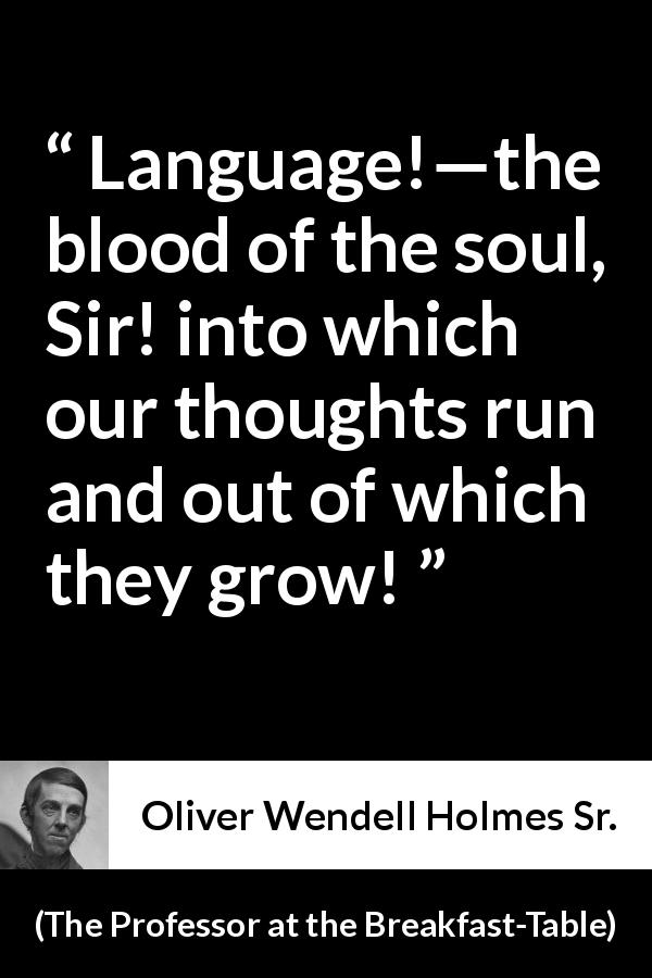 Oliver Wendell Holmes Sr. quote about language from The Professor at the Breakfast-Table - Language!—the blood of the soul, Sir! into which our thoughts run and out of which they grow!