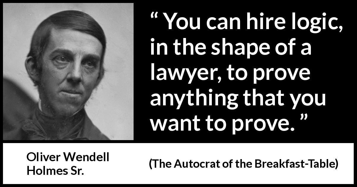Oliver Wendell Holmes Sr. quote about logic from The Autocrat of the Breakfast-Table - You can hire logic, in the shape of a lawyer, to prove anything that you want to prove.