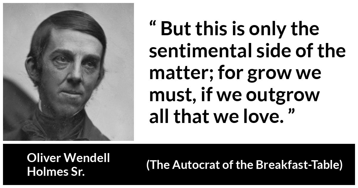 Oliver Wendell Holmes Sr. about love (“The Autocrat of the Breakfast-Table”, 1858) Oliver Wendell Holmes Sr. about love (“The Autocrat of the Breakfast-Table”, 1858) - But this is only the sentimental side of the matter; for grow we must, if we outgrow all that we love.