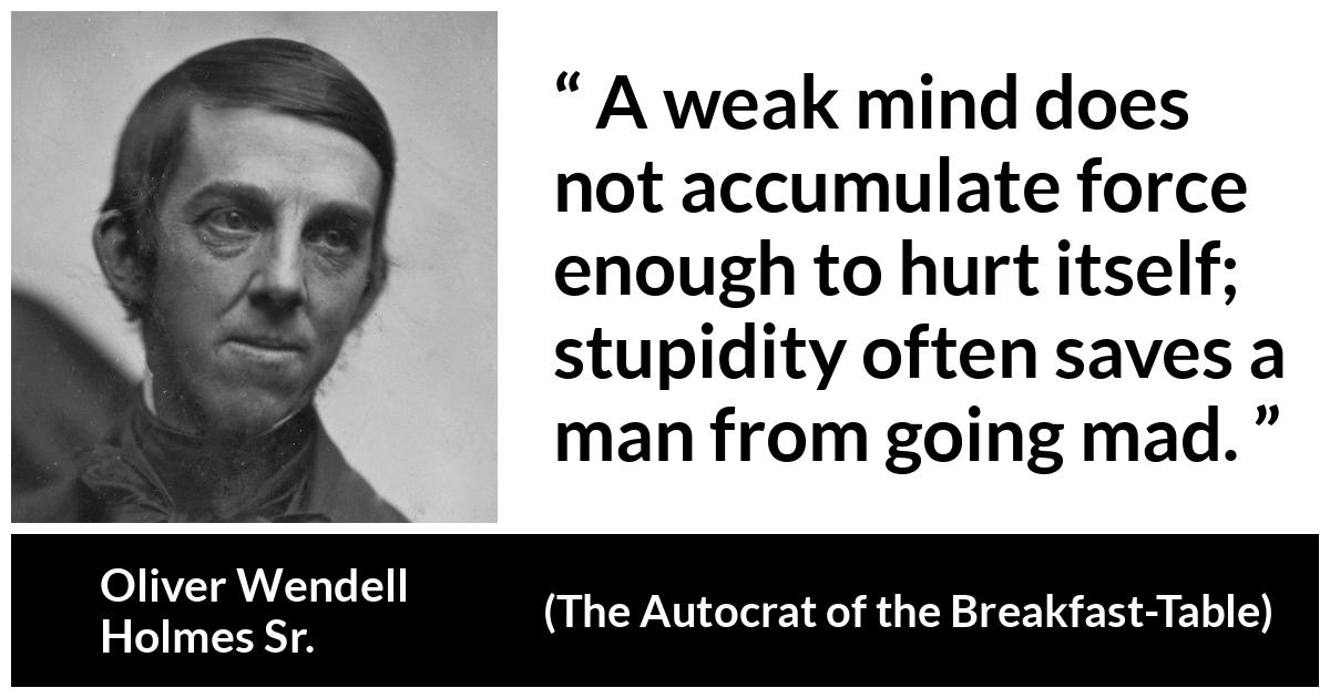 Oliver Wendell Holmes Sr. about madness (“The Autocrat of the Breakfast-Table”, 1858) Oliver Wendell Holmes Sr. about madness (“The Autocrat of the Breakfast-Table”, 1858) - A weak mind does not accumulate force enough to hurt itself; stupidity often saves a man from going mad.