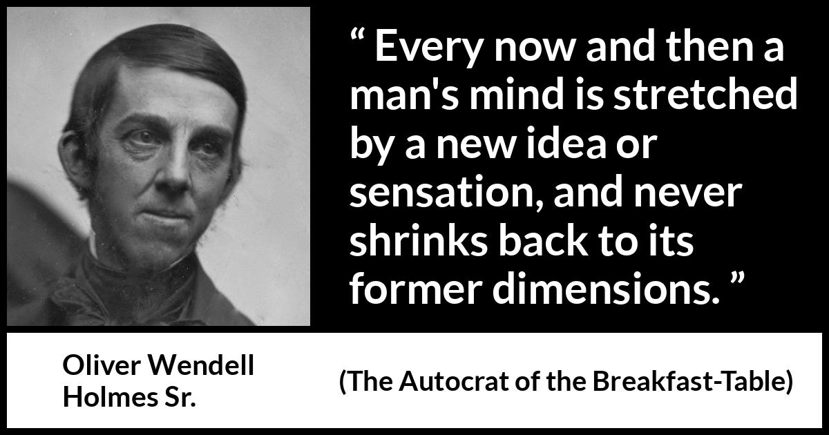 Oliver Wendell Holmes Sr. quote about mind from The Autocrat of the Breakfast-Table (1858) Oliver Wendell Holmes Sr. quote about mind from The Autocrat of the Breakfast-Table (1858) - Every now and then a man's mind is stretched by a new idea or sensation, and never shrinks back to its former dimensions.