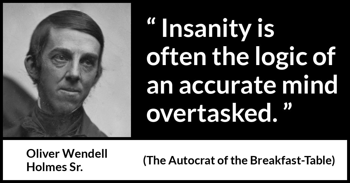 Oliver Wendell Holmes Sr. quote about mind from The Autocrat of the Breakfast-Table (1858) Oliver Wendell Holmes Sr. quote about mind from The Autocrat of the Breakfast-Table (1858) - Insanity is often the logic of an accurate mind overtasked.