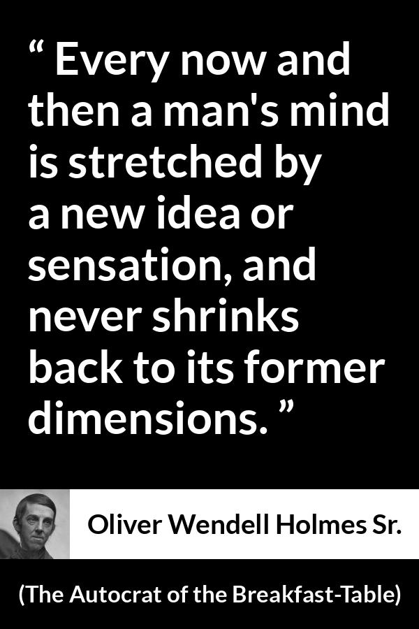 Oliver Wendell Holmes Sr. quote about mind from The Autocrat of the Breakfast-Table (1858) - Every now and then a man's mind is stretched by a new idea or sensation, and never shrinks back to its former dimensions.