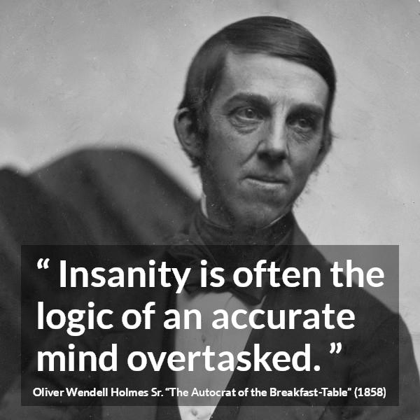 Oliver Wendell Holmes Sr. quote about mind from The Autocrat of the Breakfast-Table (1858) - Insanity is often the logic of an accurate mind overtasked.