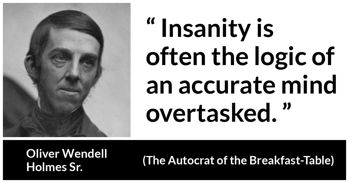 Oliver Wendell Holmes Sr. quote about mind from The Autocrat of the Breakfast-Table (1858) - Insanity is often the logic of an accurate mind overtasked.