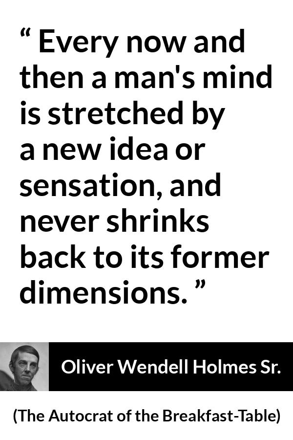 Oliver Wendell Holmes Sr. quote about mind from The Autocrat of the Breakfast-Table (1858) - Every now and then a man's mind is stretched by a new idea or sensation, and never shrinks back to its former dimensions.