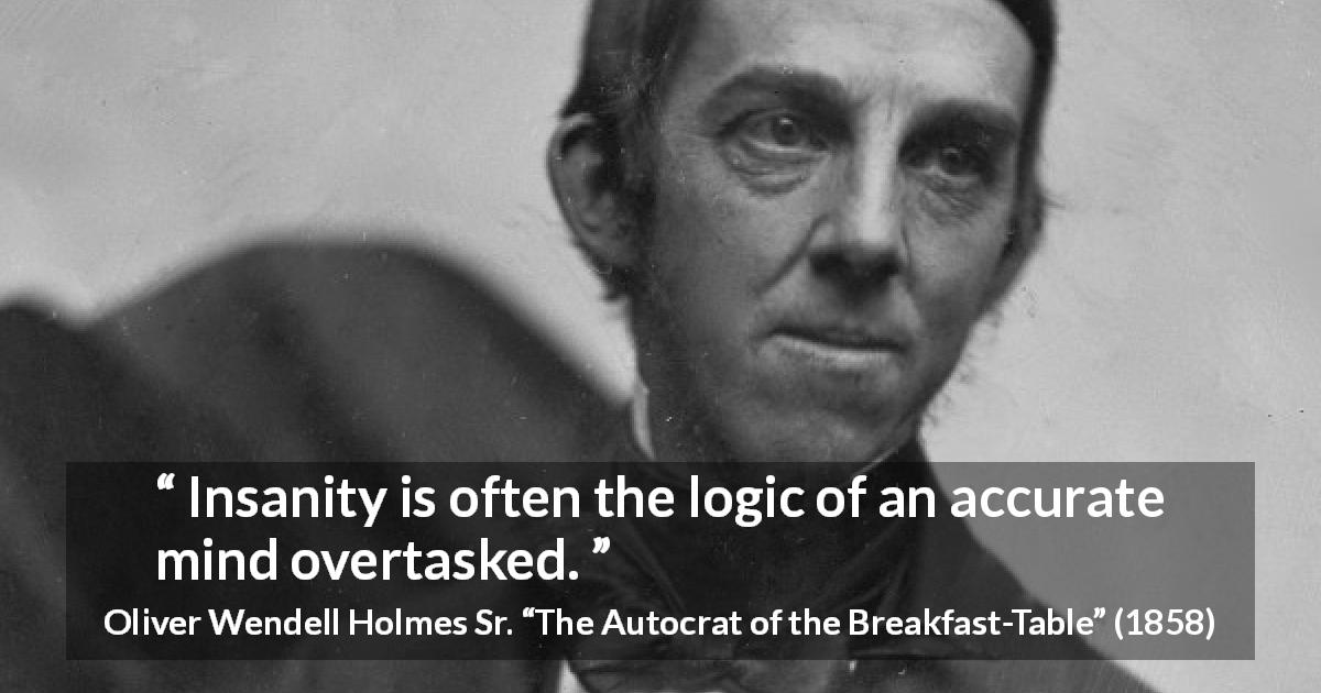 Oliver Wendell Holmes Sr. quote about mind from The Autocrat of the Breakfast-Table - Insanity is often the logic of an accurate mind overtasked.