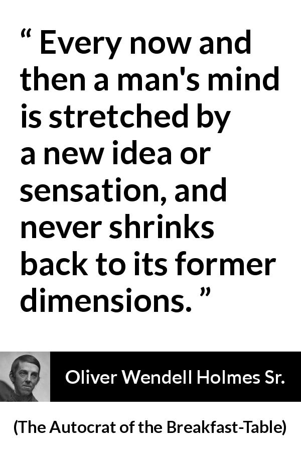 Oliver Wendell Holmes Sr. quote about mind from The Autocrat of the Breakfast-Table - Every now and then a man's mind is stretched by a new idea or sensation, and never shrinks back to its former dimensions.