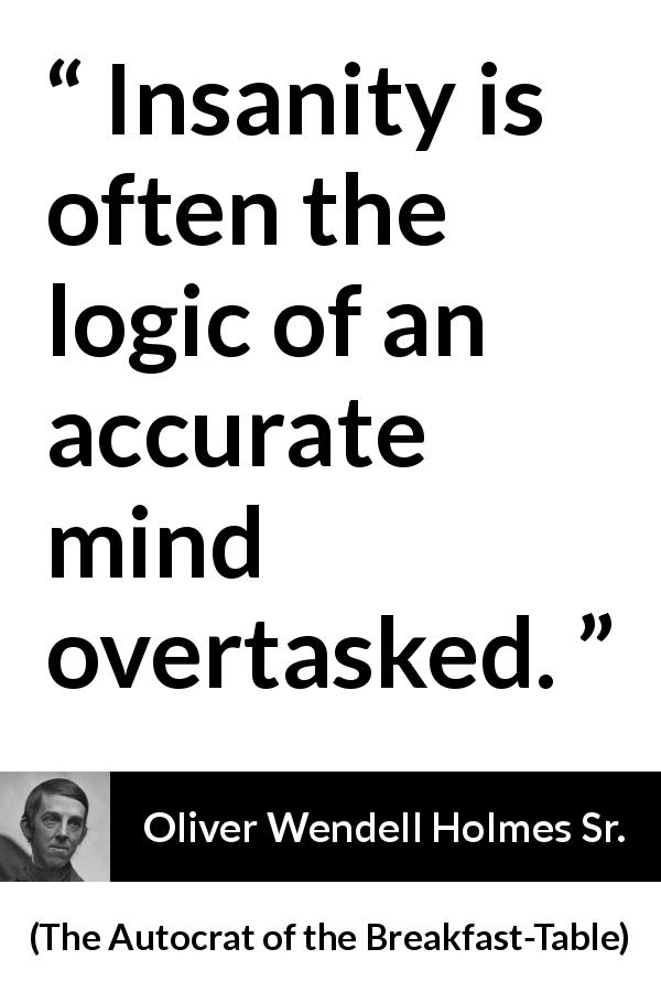 Oliver Wendell Holmes Sr. quote about mind from The Autocrat of the Breakfast-Table - Insanity is often the logic of an accurate mind overtasked.