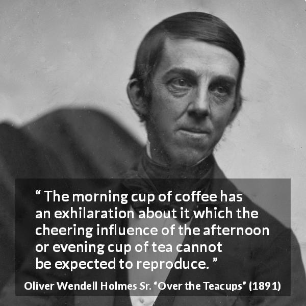 Oliver Wendell Holmes Sr. quote about morning from Over the Teacups - The morning cup of coffee has an exhilaration about it which the cheering influence of the afternoon or evening cup of tea cannot be expected to reproduce.