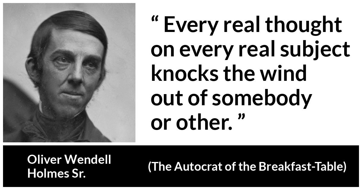 Oliver Wendell Holmes Sr. about reality (“The Autocrat of the Breakfast-Table”, 1858) Oliver Wendell Holmes Sr. about reality (“The Autocrat of the Breakfast-Table”, 1858) - Every real thought on every real subject knocks the wind out of somebody or other.