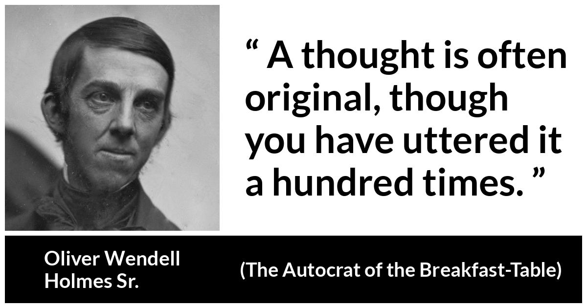 Oliver Wendell Holmes Sr. about repeating (“The Autocrat of the Breakfast-Table”, 1858) Oliver Wendell Holmes Sr. about repeating (“The Autocrat of the Breakfast-Table”, 1858) - A thought is often original, though you have uttered it a hundred times.