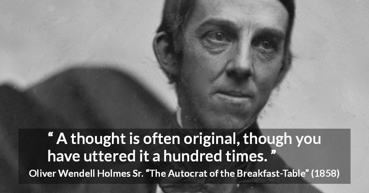 Oliver Wendell Holmes Sr. quote about repeating from The Autocrat of the Breakfast-Table - A thought is often original, though you have uttered it a hundred times.