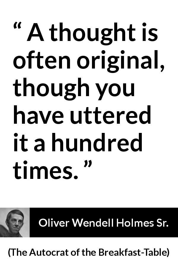 Oliver Wendell Holmes Sr. quote about repeating from The Autocrat of the Breakfast-Table - A thought is often original, though you have uttered it a hundred times.