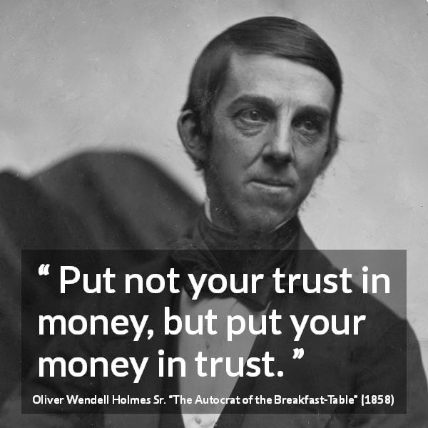 Oliver Wendell Holmes Sr. quote about trust from The Autocrat of the Breakfast-Table - Put not your trust in money, but put your money in trust.