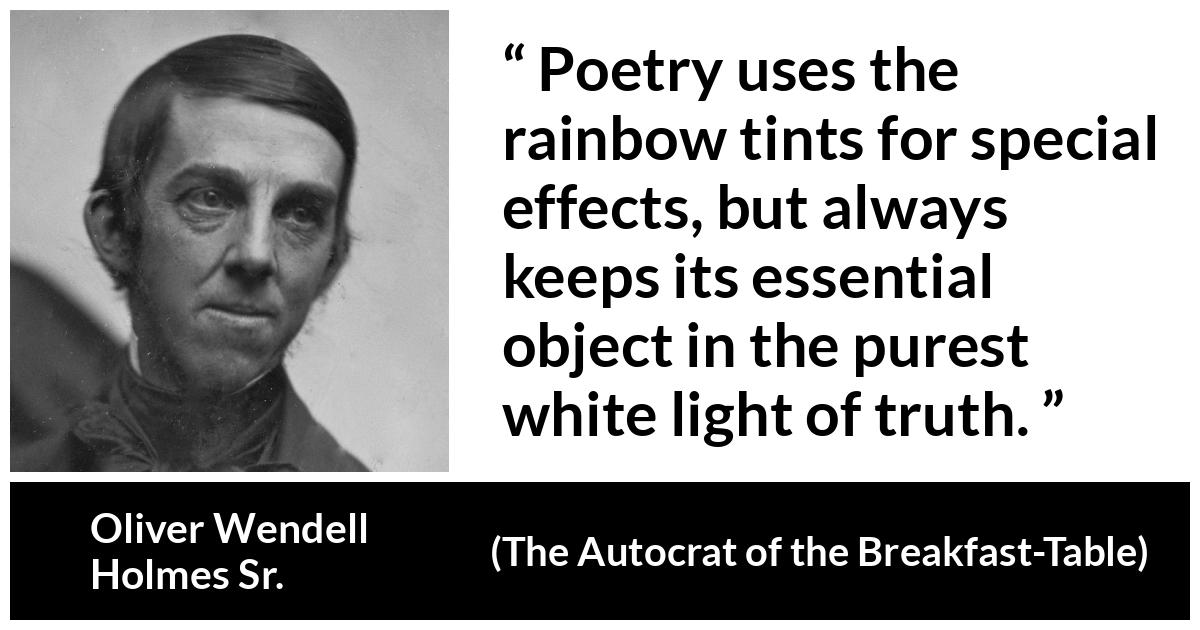 Oliver Wendell Holmes Sr. about truth (“The Autocrat of the Breakfast-Table”, 1858) Oliver Wendell Holmes Sr. about truth (“The Autocrat of the Breakfast-Table”, 1858) - Poetry uses the rainbow tints for special effects, but always keeps its essential object in the purest white light of truth.