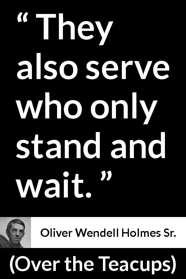 Oliver Wendell Holmes Sr. quote about waiting from Over the Teacups - They also serve who only stand and wait.