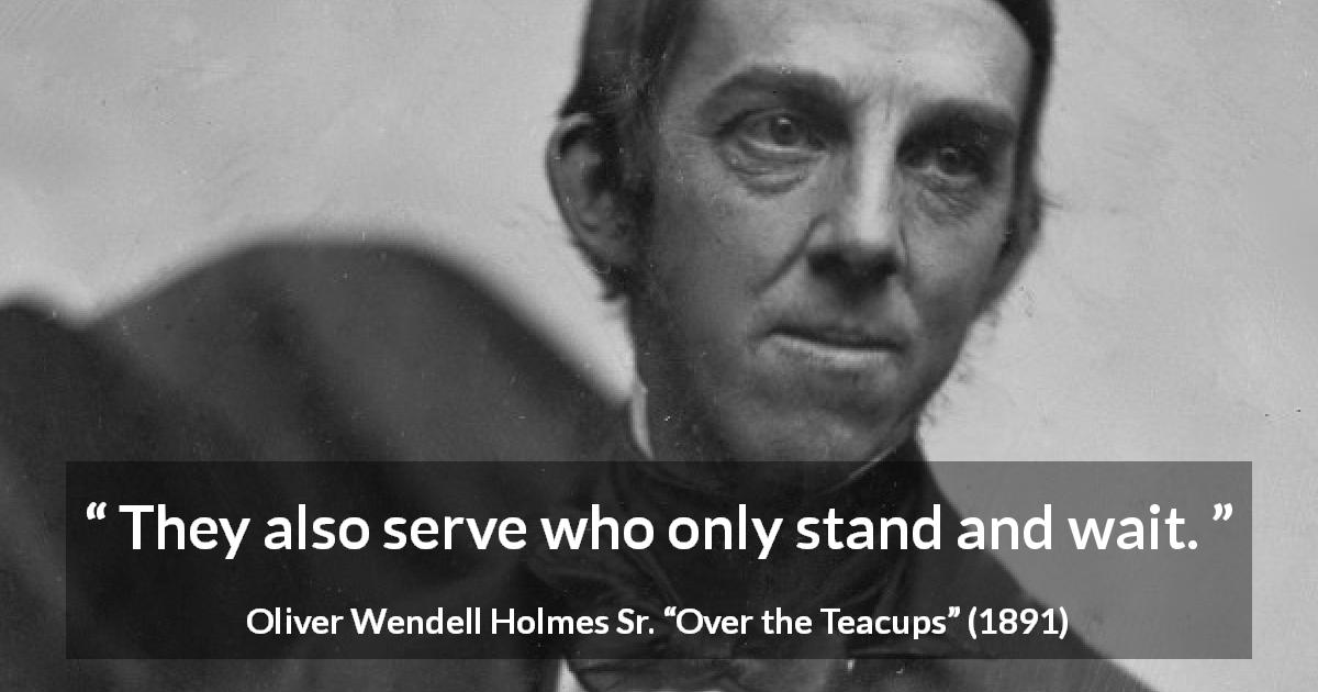 Oliver Wendell Holmes Sr. quote about waiting from Over the Teacups - They also serve who only stand and wait.