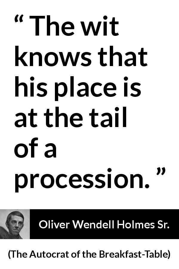 Oliver Wendell Holmes Sr. quote about wit from The Autocrat of the Breakfast-Table - The wit knows that his place is at the tail of a procession.