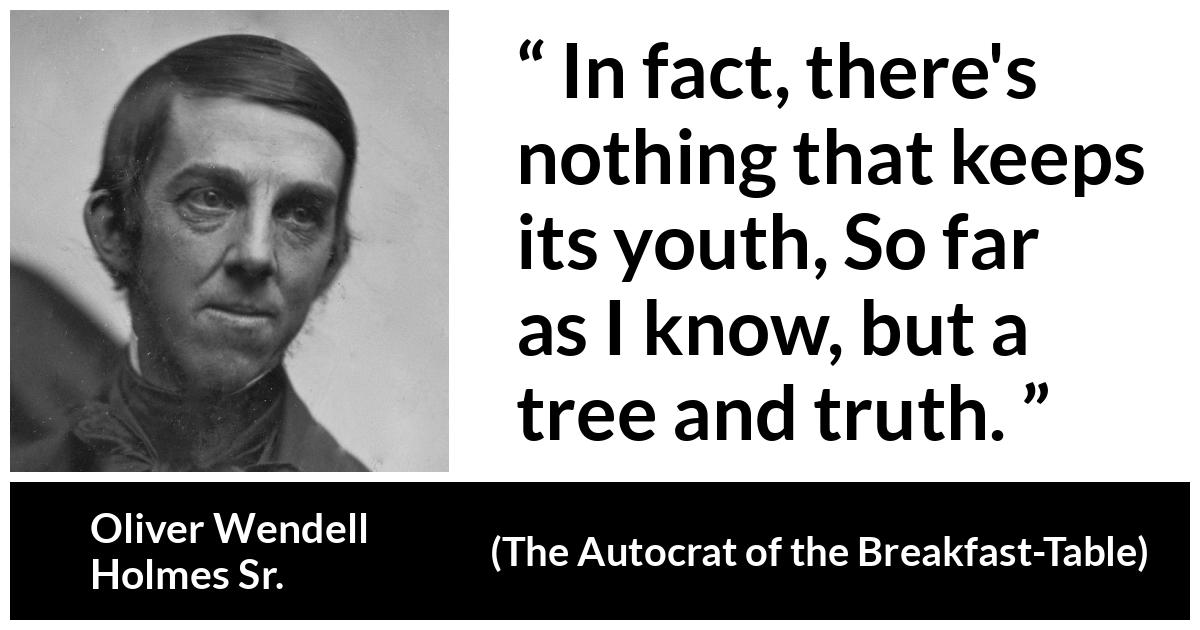 Oliver Wendell Holmes Sr. about youth (“The Autocrat of the Breakfast-Table”, 1858) Oliver Wendell Holmes Sr. about youth (“The Autocrat of the Breakfast-Table”, 1858) - In fact, there's nothing that keeps its youth, So far as I know, but a tree and truth.