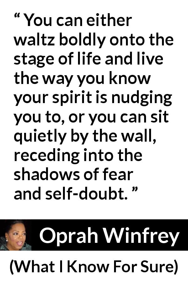 Oprah Winfrey quote about doubt from What I Know For Sure - You can either waltz boldly onto the stage of life and live the way you know your spirit is nudging you to, or you can sit quietly by the wall, receding into the shadows of fear and self-doubt.
