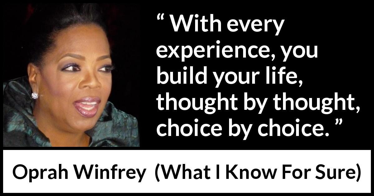 Oprah Winfrey quote about life from What I Know For Sure - With every experience, you build your life, thought by thought, choice by choice.