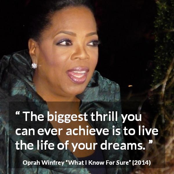 Oprah Winfrey quote about life from What I Know For Sure - The biggest thrill you can ever achieve is to live the life of your dreams.