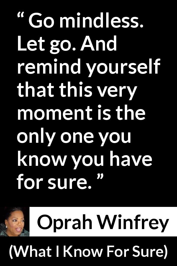 Oprah Winfrey quote about mind from What I Know For Sure - Go mindless. Let go. And remind yourself that this very moment is the only one you know you have for sure.