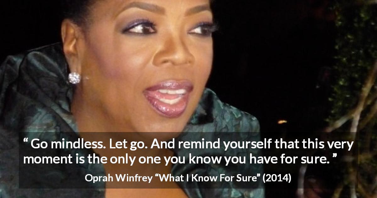 Oprah Winfrey quote about mind from What I Know For Sure - Go mindless. Let go. And remind yourself that this very moment is the only one you know you have for sure.