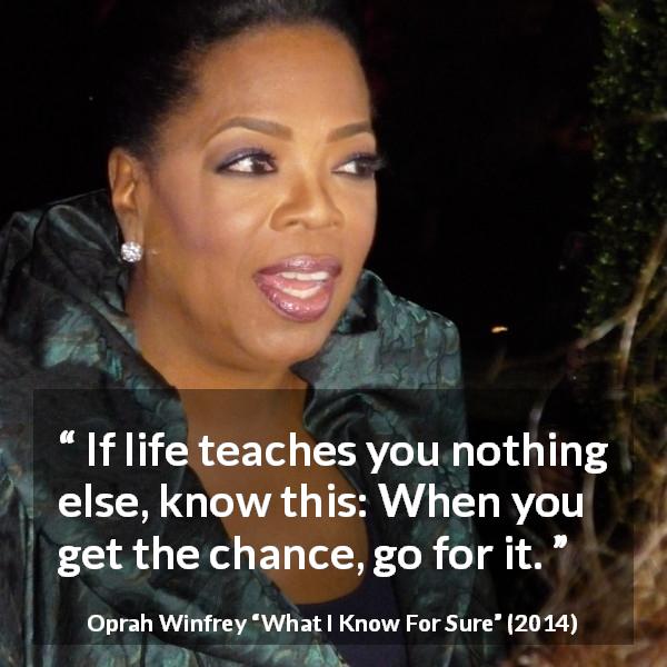 Oprah Winfrey quote about opportunity from What I Know For Sure - If life teaches you nothing else, know this: When you get the chance, go for it.