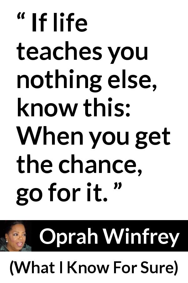 Oprah Winfrey quote about opportunity from What I Know For Sure - If life teaches you nothing else, know this: When you get the chance, go for it.