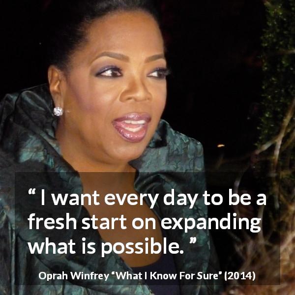 Oprah Winfrey quote about start from What I Know For Sure - I want every day to be a fresh start on expanding what is possible.