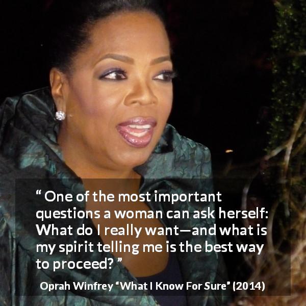 Oprah Winfrey quote about woman from What I Know For Sure - One of the most important questions a woman can ask herself: What do I really want—and what is my spirit telling me is the best way to proceed?