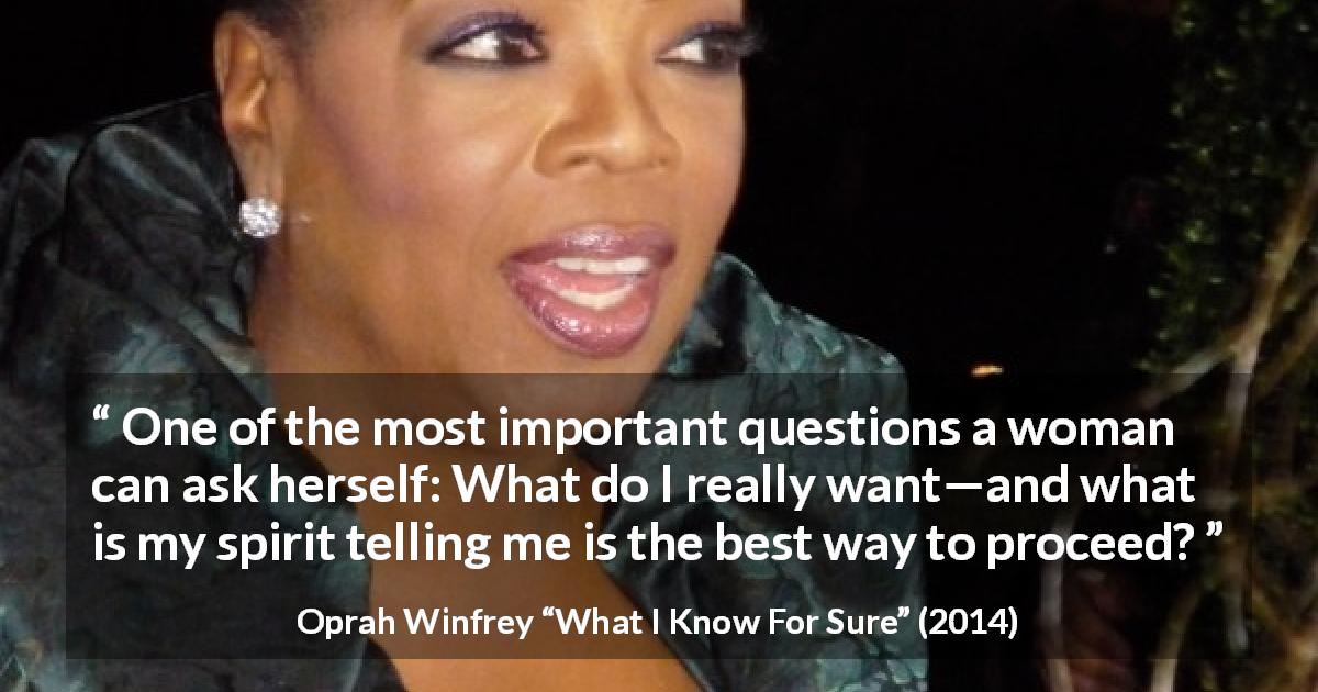 Oprah Winfrey quote about woman from What I Know For Sure - One of the most important questions a woman can ask herself: What do I really want—and what is my spirit telling me is the best way to proceed?