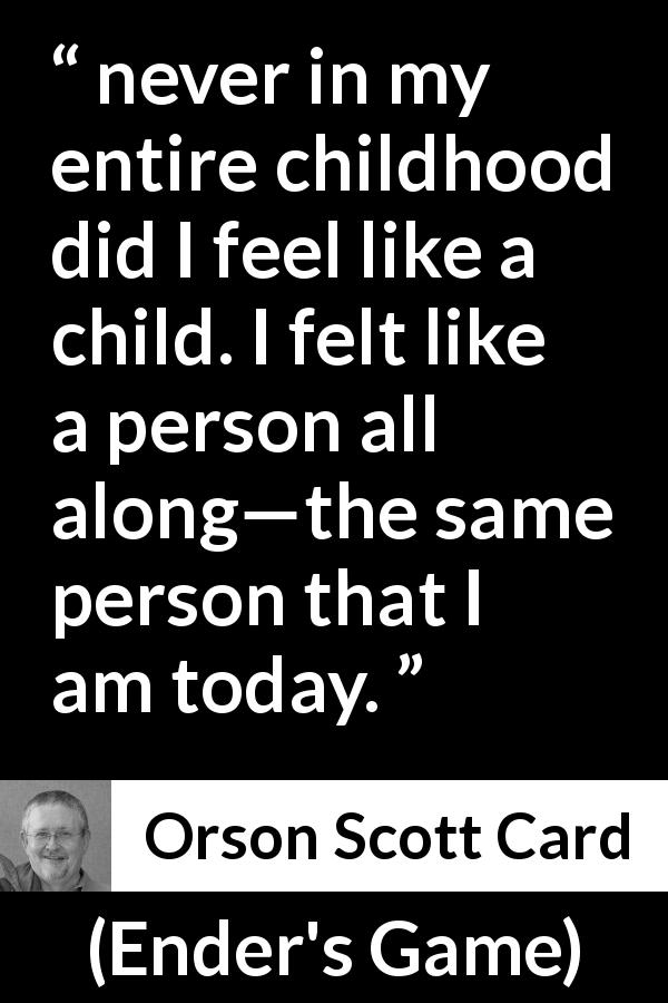Orson Scott Card quote about childhood from Ender's Game - never in my entire childhood did I feel like a child. I felt like a person all along—the same person that I am today.
