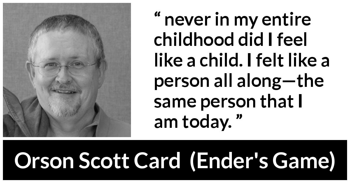 Orson Scott Card quote about childhood from Ender's Game - never in my entire childhood did I feel like a child. I felt like a person all along—the same person that I am today.