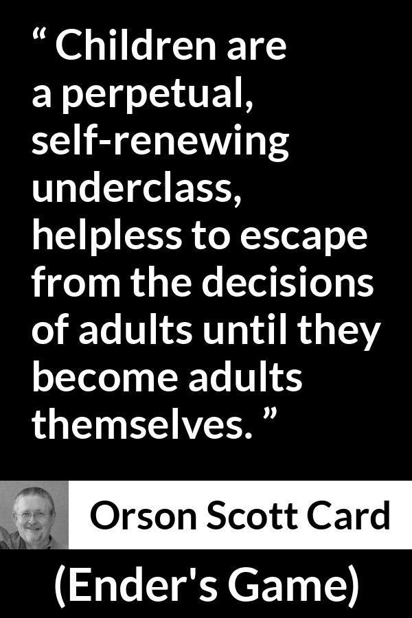Orson Scott Card quote about children from Ender's Game (1985) - Children are a perpetual, self-renewing underclass, helpless to escape from the decisions of adults until they become adults themselves.