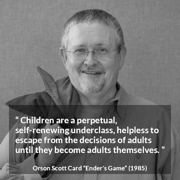 Orson Scott Card quote about children from Ender's Game (1985) - Children are a perpetual, self-renewing underclass, helpless to escape from the decisions of adults until they become adults themselves.