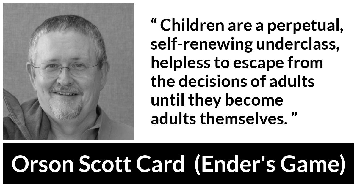 Orson Scott Card quote about children from Ender's Game (1985) - Children are a perpetual, self-renewing underclass, helpless to escape from the decisions of adults until they become adults themselves.