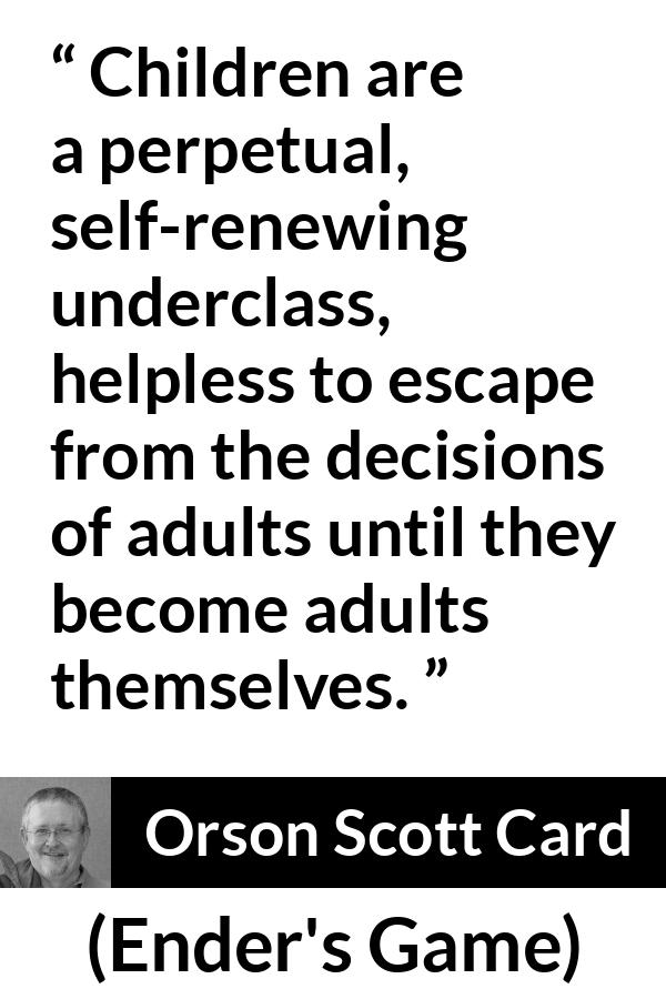 Orson Scott Card quote about children from Ender's Game (1985) - Children are a perpetual, self-renewing underclass, helpless to escape from the decisions of adults until they become adults themselves.