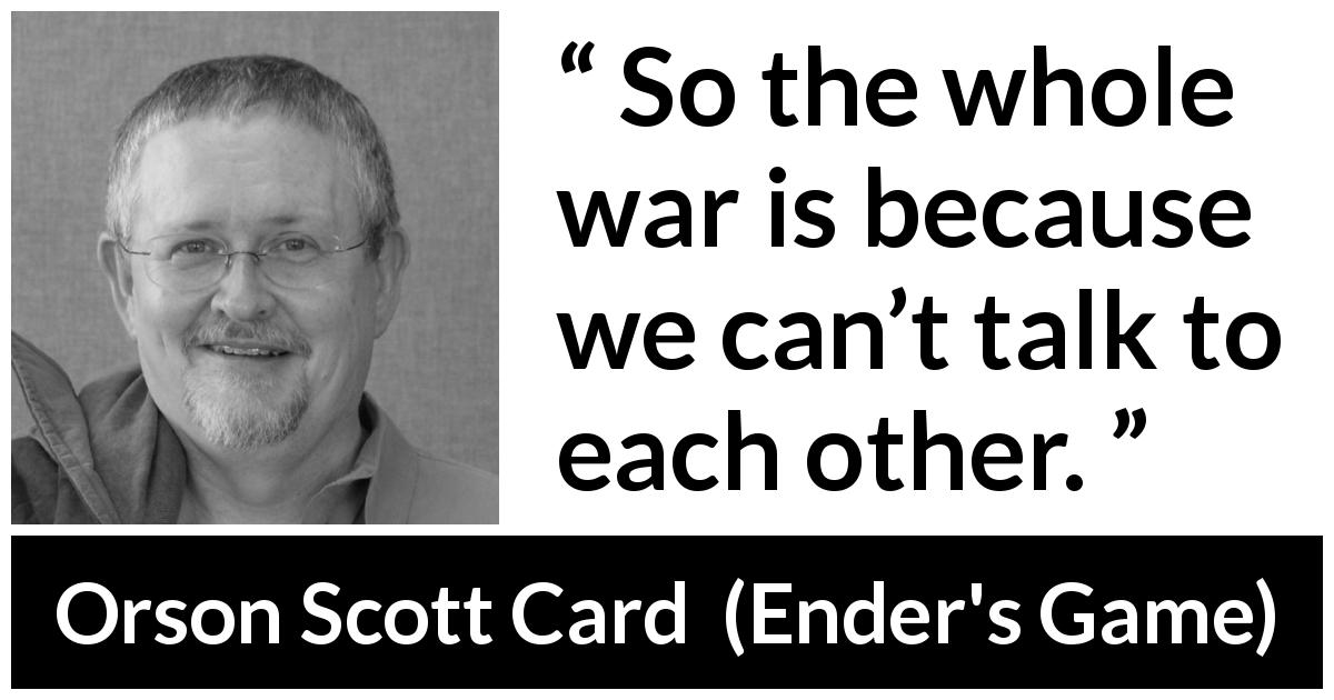Orson Scott Card quote about communication from Ender's Game - So the whole war is because we can’t talk to each other.