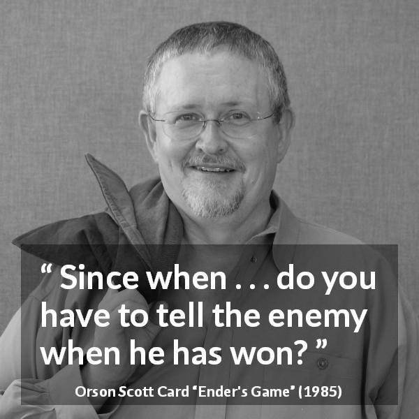 Orson Scott Card quote about enemy from Ender's Game - Since when . . . do you have to tell the enemy when he has won?