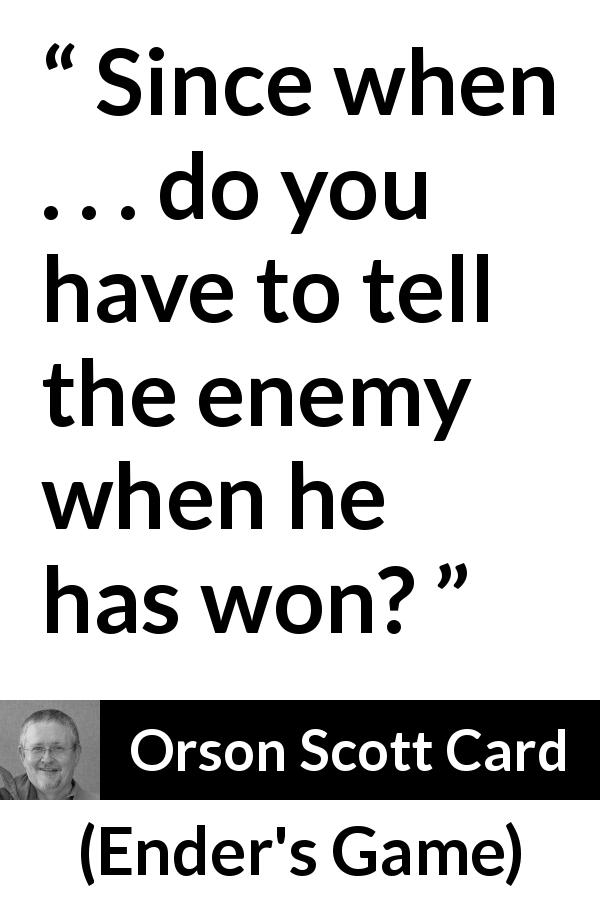 Orson Scott Card quote about enemy from Ender's Game - Since when . . . do you have to tell the enemy when he has won?