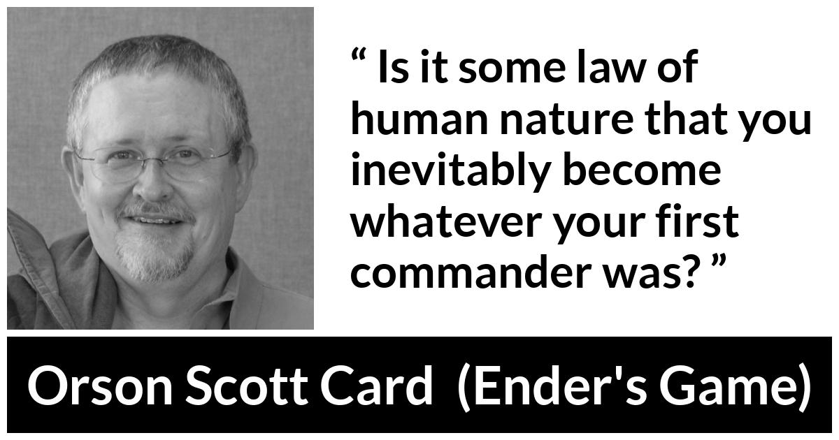 Orson Scott Card quote about example from Ender's Game (1985) - Is it some law of human nature that you inevitably become whatever your first commander was?