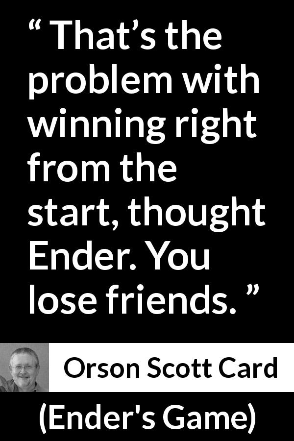 Orson Scott Card quote about friendship from Ender's Game - That’s the problem with winning right from the start, thought Ender. You lose friends.