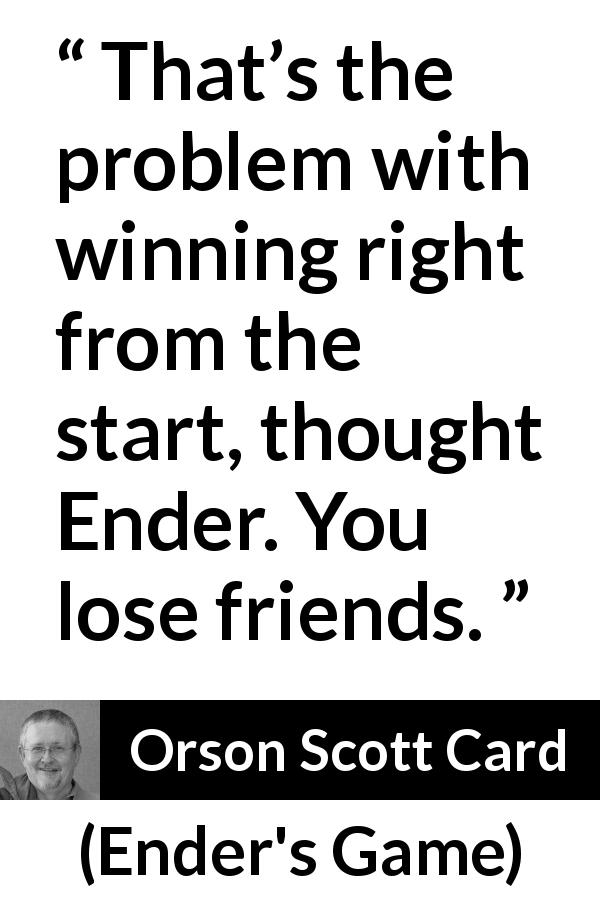 Orson Scott Card quote about friendship from Ender's Game - That’s the problem with winning right from the start, thought Ender. You lose friends.