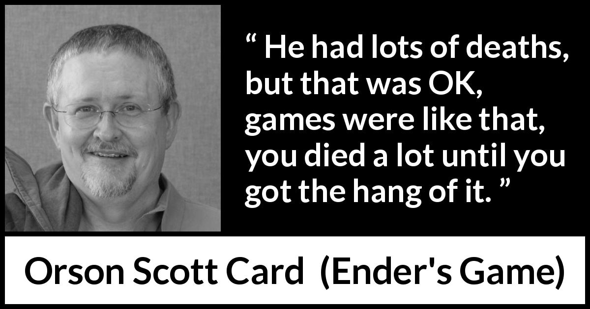 Orson Scott Card quote about game from Ender's Game - He had lots of deaths, but that was OK, games were like that, you died a lot until you got the hang of it.
