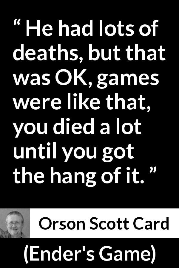 Orson Scott Card quote about game from Ender's Game - He had lots of deaths, but that was OK, games were like that, you died a lot until you got the hang of it.