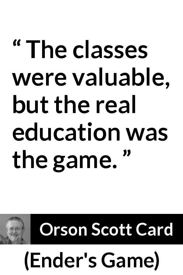 Orson Scott Card quote about game from Ender's Game - The classes were valuable, but the real education was the game.